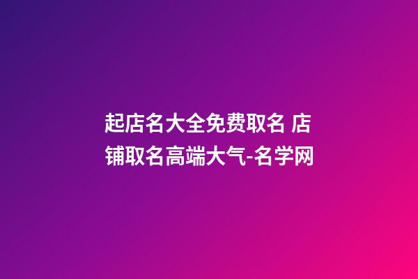 起店名大全免费取名 店铺取名高端大气-名学网-第1张-店铺起名-玄机派